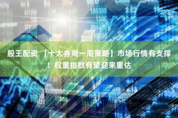 股王配资 【十大券商一周策略】市场行情有支撑！权重指数有望迎来重估