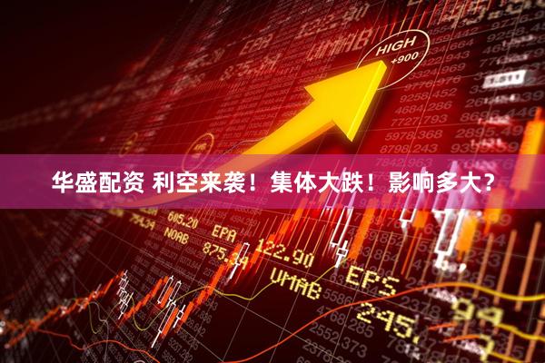 华盛配资 利空来袭！集体大跌！影响多大？
