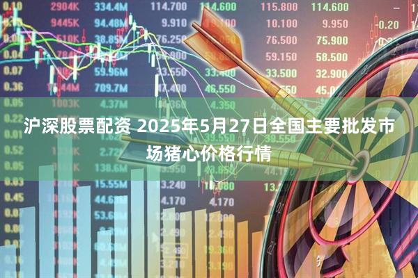 沪深股票配资 2025年5月27日全国主要批发市场猪心价格行情