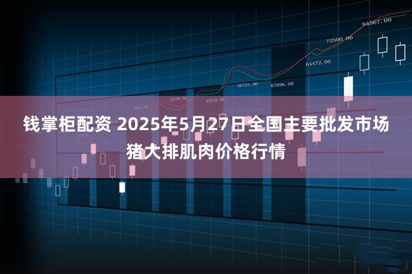 钱掌柜配资 2025年5月27日全国主要批发市场猪大排肌肉价格行情
