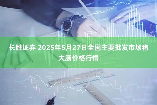 长胜证券 2025年5月27日全国主要批发市场猪大肠价格行情