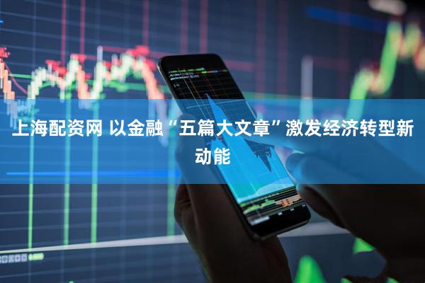 上海配资网 以金融“五篇大文章”激发经济转型新动能