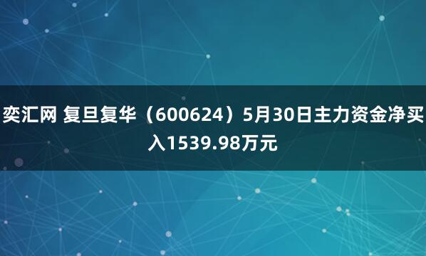 奕汇网 复旦复华（600624）5月30日主力资金净买入1539.98万元