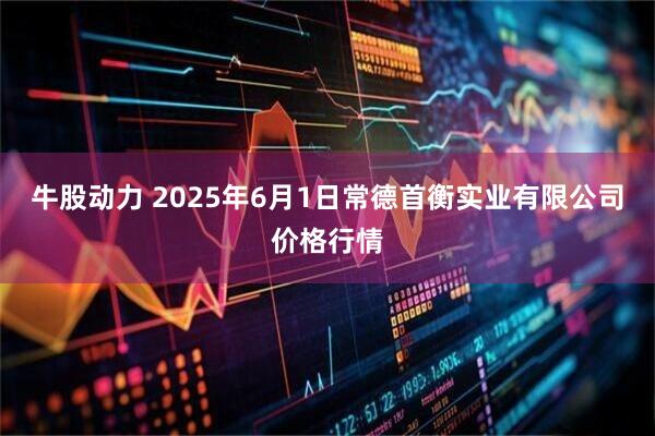 牛股动力 2025年6月1日常德首衡实业有限公司价格行情