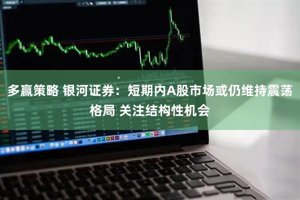 多赢策略 银河证券：短期内A股市场或仍维持震荡格局 关注结构性机会