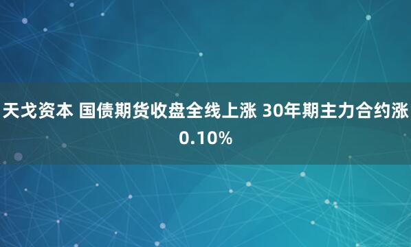 天戈资本 国债期货收盘全线上涨 30年期主力合约涨0.10%