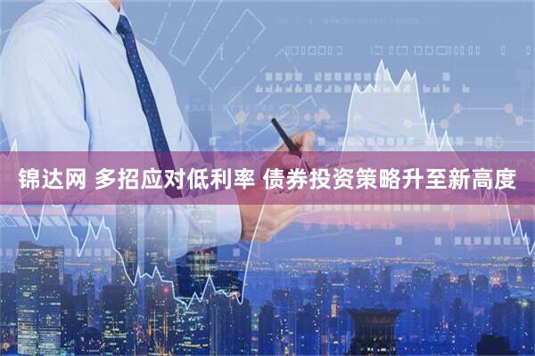 锦达网 多招应对低利率 债券投资策略升至新高度