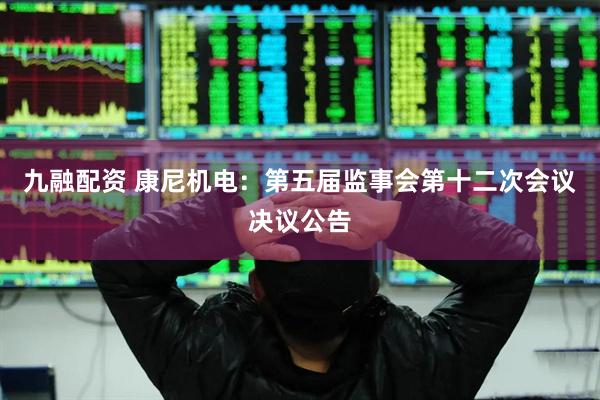 九融配资 康尼机电：第五届监事会第十二次会议决议公告