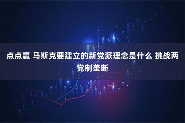 点点赢 马斯克要建立的新党派理念是什么 挑战两党制垄断