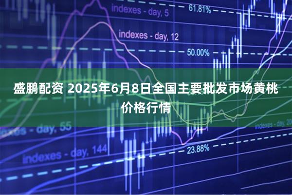 盛鹏配资 2025年6月8日全国主要批发市场黄桃价格行情