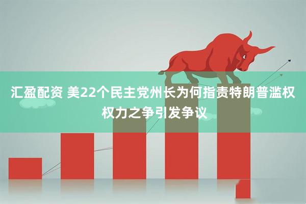 汇盈配资 美22个民主党州长为何指责特朗普滥权 权力之争引发争议