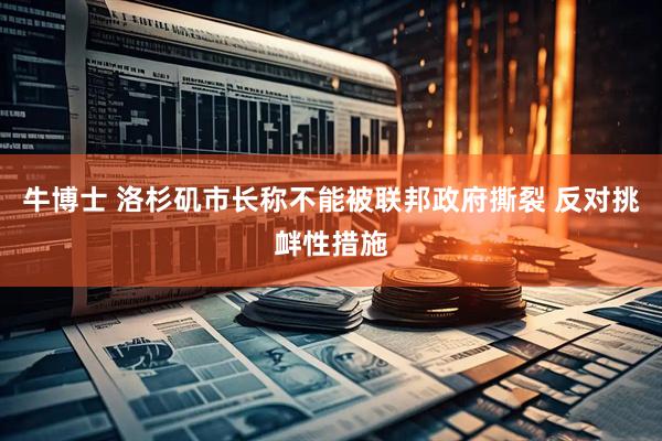 牛博士 洛杉矶市长称不能被联邦政府撕裂 反对挑衅性措施