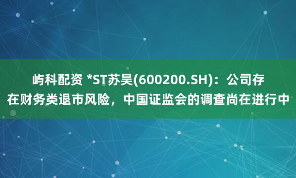 屿科配资 *ST苏吴(600200.SH)：公司存在财务类退市风险，中国证监会的调查尚在进行中