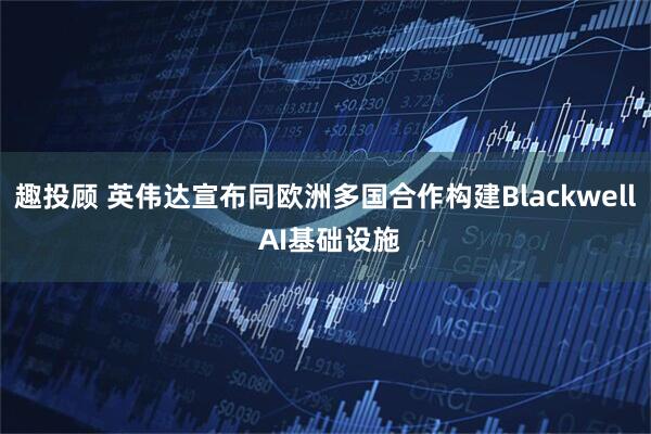 趣投顾 英伟达宣布同欧洲多国合作构建Blackwell AI基础设施