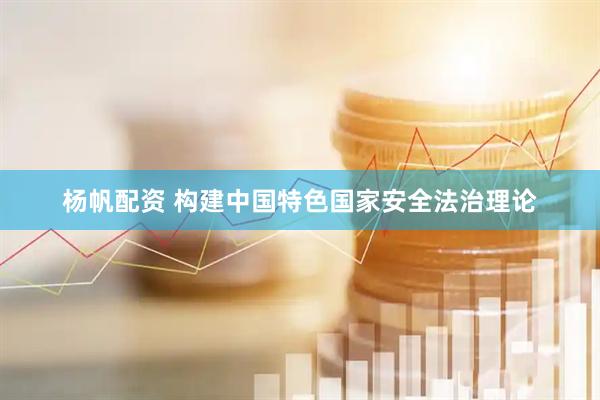 杨帆配资 构建中国特色国家安全法治理论