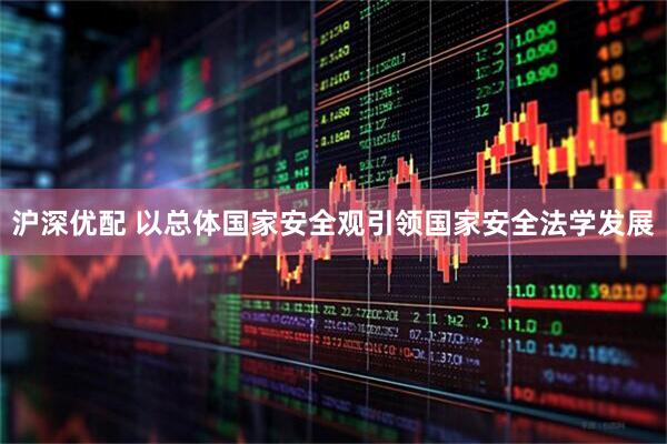 沪深优配 以总体国家安全观引领国家安全法学发展