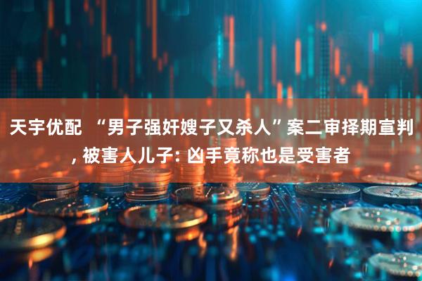 天宇优配  “男子强奸嫂子又杀人”案二审择期宣判, 被害人儿子: 凶手竟称也是受害者