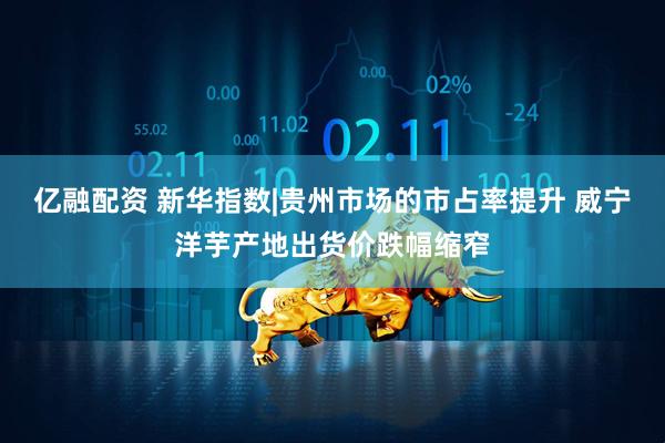 亿融配资 新华指数|贵州市场的市占率提升 威宁洋芋产地出货价跌幅缩窄