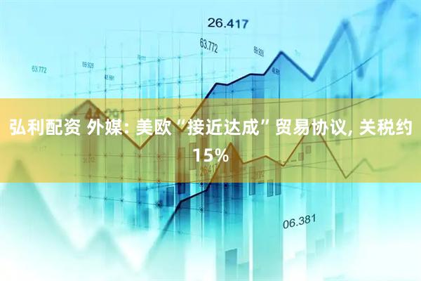 弘利配资 外媒: 美欧“接近达成”贸易协议, 关税约15%