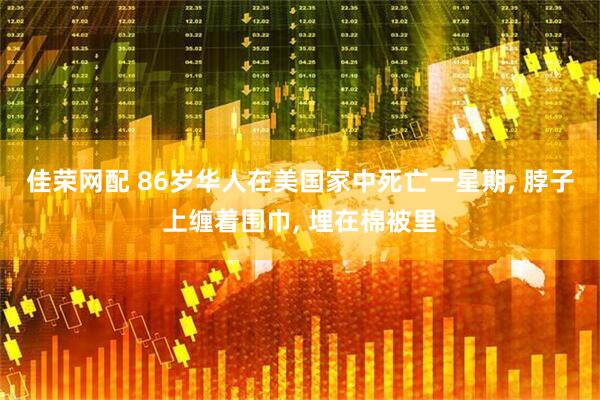 佳荣网配 86岁华人在美国家中死亡一星期, 脖子上缠着围巾, 埋在棉被里