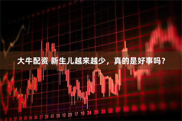 大牛配资 新生儿越来越少，真的是好事吗？