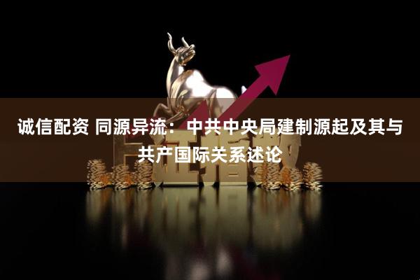 诚信配资 同源异流：中共中央局建制源起及其与共产国际关系述论