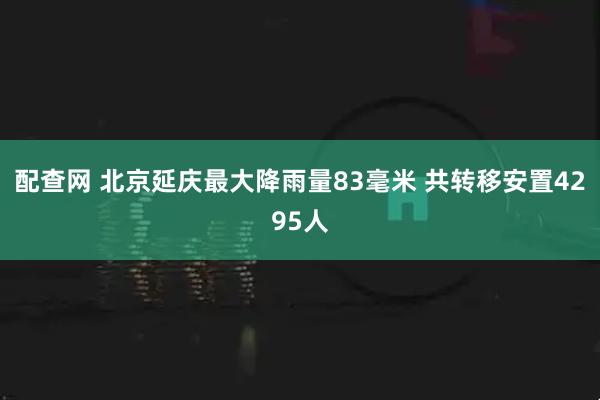 配查网 北京延庆最大降雨量83毫米 共转移安置4295人