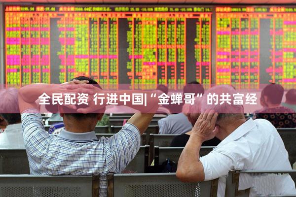 全民配资 行进中国|“金蝉哥”的共富经
