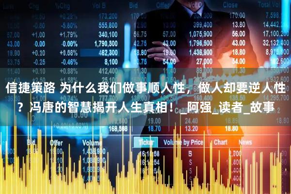 信捷策路 为什么我们做事顺人性，做人却要逆人性？冯唐的智慧揭开人生真相！_阿强_读者_故事