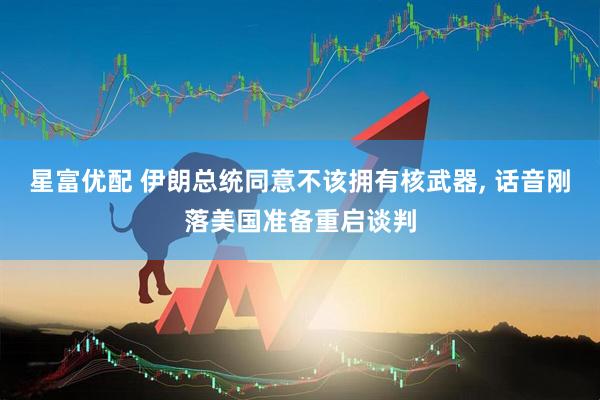 星富优配 伊朗总统同意不该拥有核武器, 话音刚落美国准备重启谈判