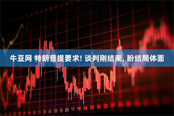 牛豆网 特朗普提要求! 谈判刚结束, 盼结局体面