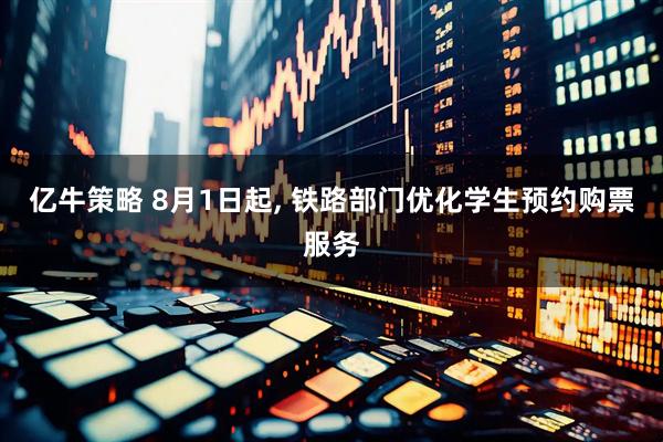 亿牛策略 8月1日起, 铁路部门优化学生预约购票服务