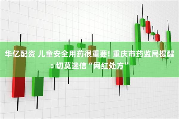 华亿配资 儿童安全用药很重要! 重庆市药监局提醒: 切莫迷信“网红处方”