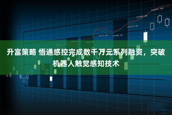 升富策略 悟通感控完成数千万元系列融资，突破机器人触觉感知技术