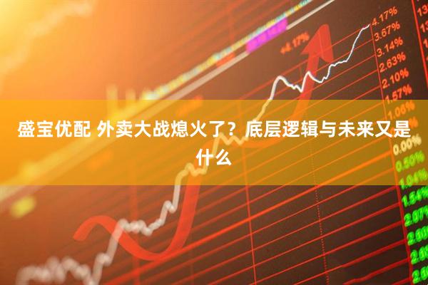 盛宝优配 外卖大战熄火了？底层逻辑与未来又是什么