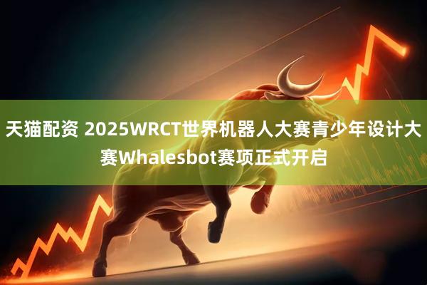 天猫配资 2025WRCT世界机器人大赛青少年设计大赛Whalesbot赛项正式开启