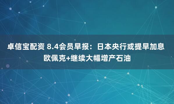 卓信宝配资 8.4会员早报：日本央行或提早加息 欧佩克+继续大幅增产石油