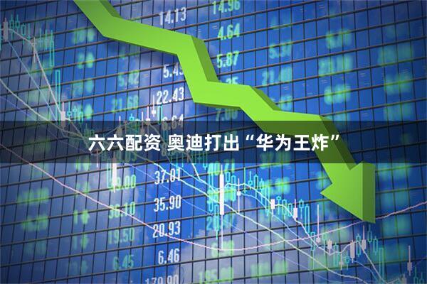 六六配资 奥迪打出“华为王炸”