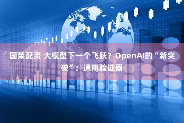 国荣配资 大模型下一个飞跃？OpenAI的“新突破”：通用验证器