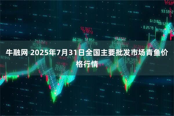 牛融网 2025年7月31日全国主要批发市场青鱼价格行情
