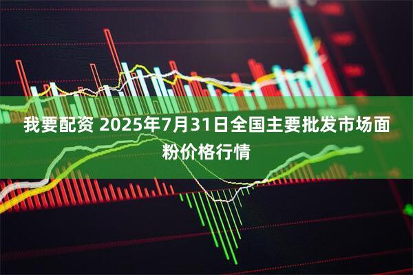 我要配资 2025年7月31日全国主要批发市场面粉价格行情