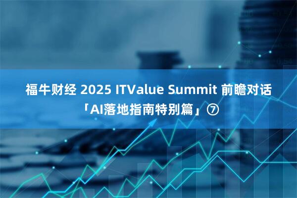 福牛财经 2025 ITValue Summit 前瞻对话「AI落地指南特别篇」⑦