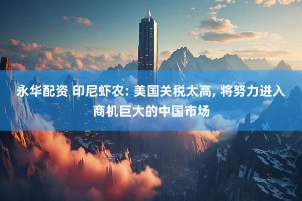 永华配资 印尼虾农: 美国关税太高, 将努力进入商机巨大的中国市场