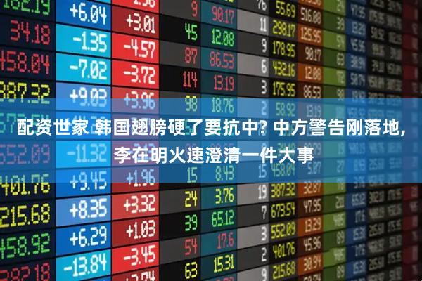 配资世家 韩国翅膀硬了要抗中? 中方警告刚落地, 李在明火速澄清一件大事