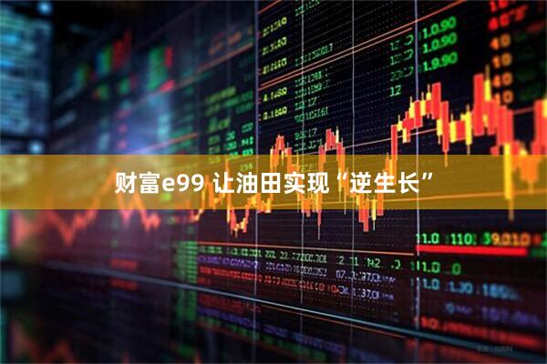 财富e99 让油田实现“逆生长”