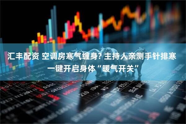 汇丰配资 空调房寒气缠身? 主持人亲测手针排寒 一键开启身体“暖气开关”