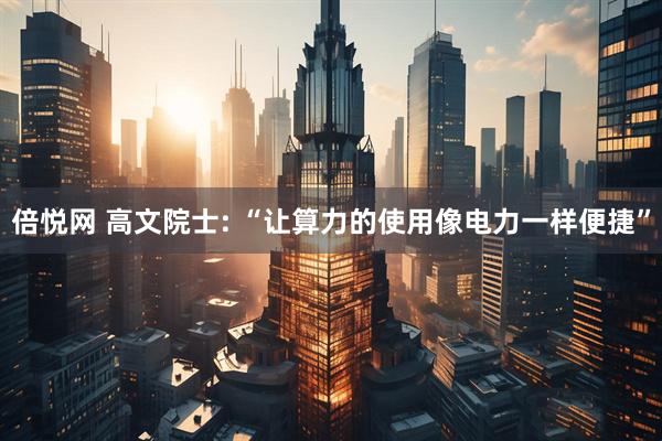 倍悦网 高文院士: “让算力的使用像电力一样便捷”