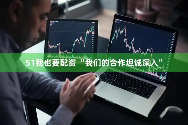 51我也要配资 “我们的合作坦诚深入”