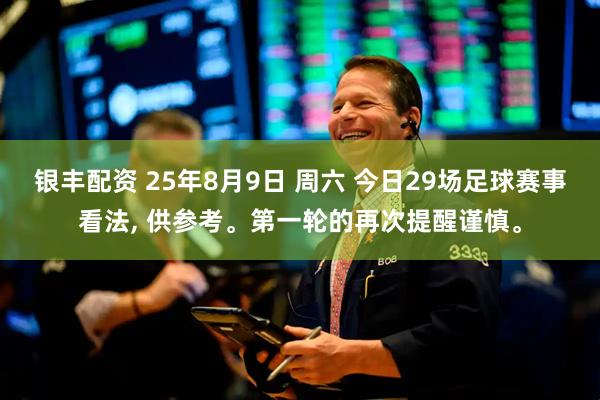 银丰配资 25年8月9日 周六 今日29场足球赛事看法, 供参考。第一轮的再次提醒谨慎。