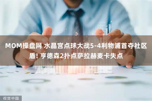 MOM操盘网 水晶宫点球大战5-4利物浦首夺社区盾! 亨德森2扑点萨拉赫麦卡失点